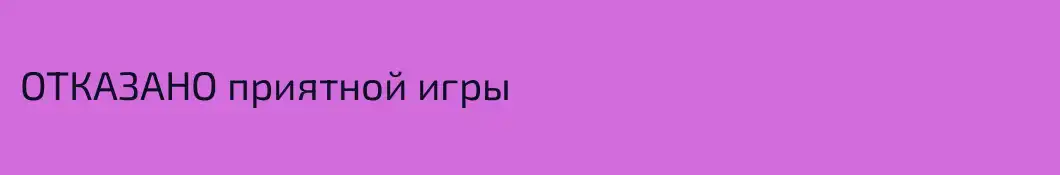 ОТКАЗАНО приятной игры